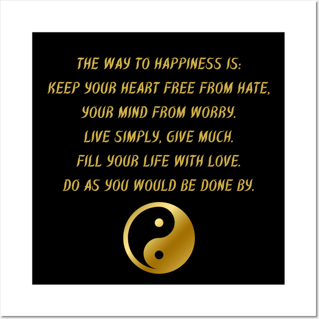 The Way To Happiness Is: Keep Your Heart Free From Hate, Your Mind From Worry. Live Simply, Give Much. Fill Your Life With Love. Do As You Would Be Done By. Wall Art by BuddhaWay